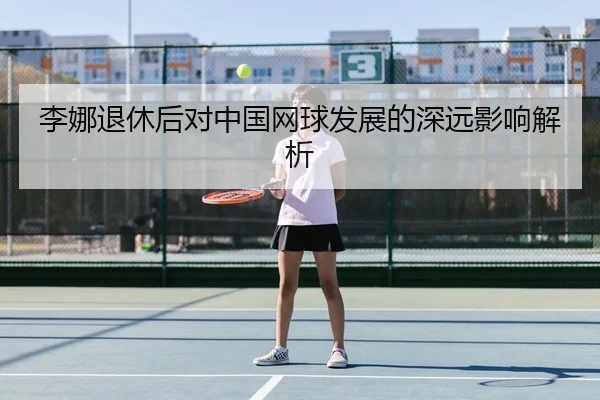 李娜退休后对中国网球发展的深远影响解析